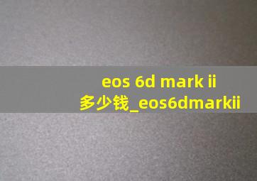 eos 6d mark ii多少钱_eos6dmarkii